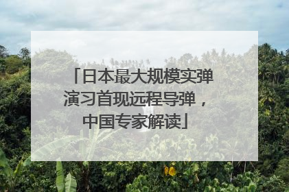 日本最大规模实弹演习首现远程导弹，中国专家解读