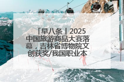 早八条丨2025中国旅游商品大赛落幕，吉林省博物院文创获奖/我国职业本科高校加速扩容