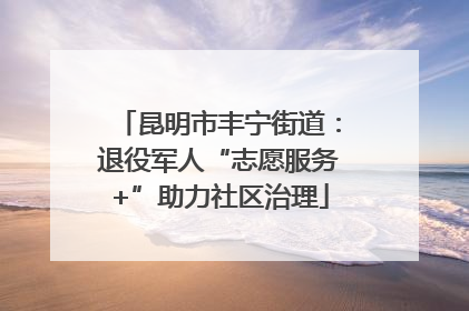昆明市丰宁街道：退役军人“志愿服务+”助力社区治理