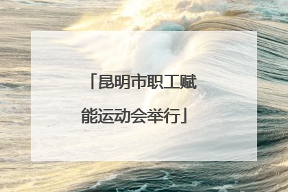 昆明市职工赋能运动会举行
