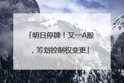 明日停牌！又一A股，筹划控制权变更
