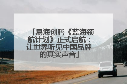 易海创腾《蓝海领航计划》正式启航：让世界听见中国品牌的真实声音