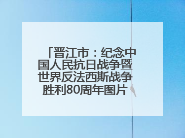 晋江市：纪念中国人民抗日战争暨世界反法西斯战争胜利80周年图片展开展