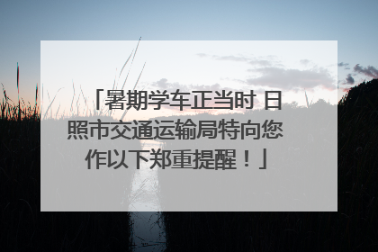 暑期学车正当时 日照市交通运输局特向您作以下郑重提醒！