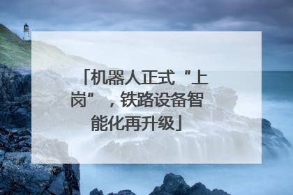 机器人正式“上岗”，铁路设备智能化再升级