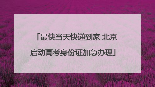 最快当天快递到家 北京启动高考身份证加急办理