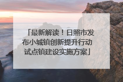 最新解读！日照市发布小城镇创新提升行动试点镇建设实施方案
