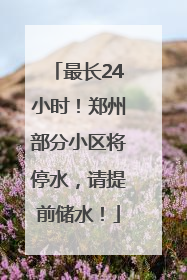 最长24小时！郑州部分小区将停水，请提前储水！