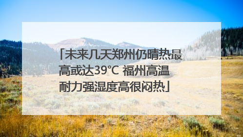 未来几天郑州仍晴热最高或达39℃ 福州高温耐力强湿度高很闷热