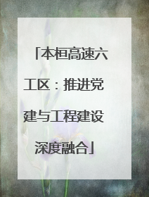 本桓高速六工区：推进党建与工程建设深度融合