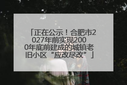 正在公示！合肥市2027年前实现2000年底前建成的城镇老旧小区“应改尽改”