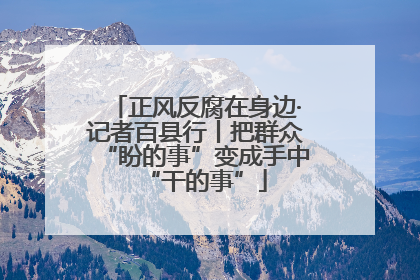 正风反腐在身边·记者百县行丨把群众“盼的事”变成手中“干的事”