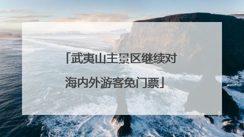 武夷山主景区继续对海内外游客免门票
