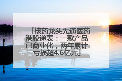 核药龙头先通医药港股递表：一款产品已商业化，两年累计亏损超4.6亿元