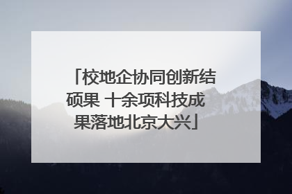 校地企协同创新结硕果 十余项科技成果落地北京大兴