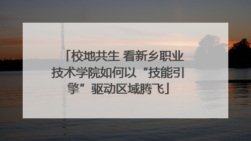 校地共生 看新乡职业技术学院如何以“技能引擎”驱动区域腾飞