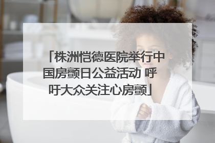 株洲恺德医院举行中国房颤日公益活动 呼吁大众关注心房颤