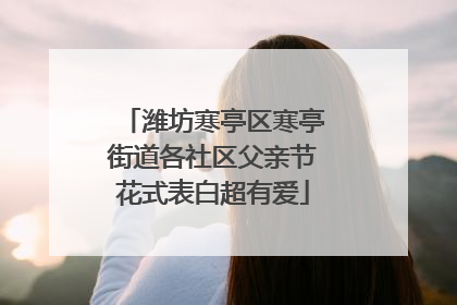 潍坊寒亭区寒亭街道各社区父亲节花式表白超有爱