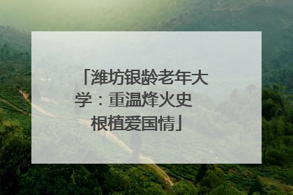 潍坊银龄老年大学：重温烽火史 根植爱国情