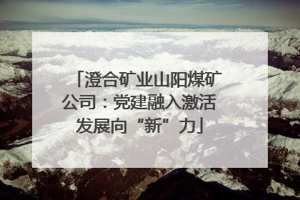 澄合矿业山阳煤矿公司：党建融入激活发展向“新”力