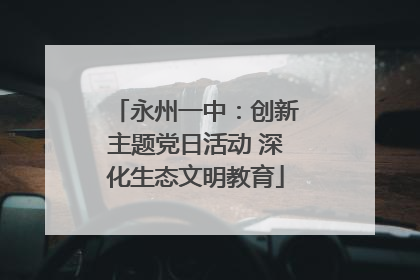 永州一中：创新主题党日活动 深化生态文明教育