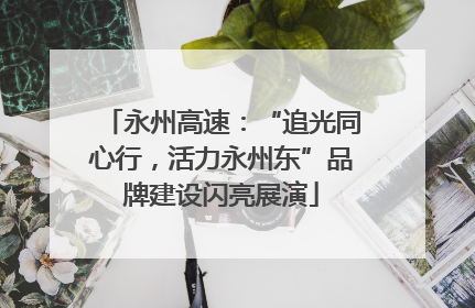 永州高速：“追光同心行，活力永州东”品牌建设闪亮展演