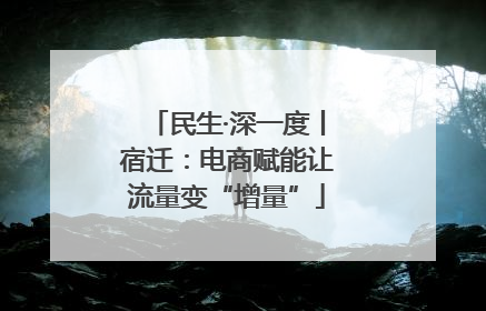 民生·深一度丨宿迁：电商赋能让流量变“增量”