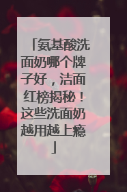 氨基酸洗面奶哪个牌子好，洁面红榜揭秘！这些洗面奶越用越上瘾