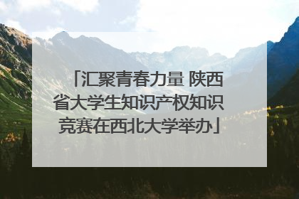 汇聚青春力量 陕西省大学生知识产权知识竞赛在西北大学举办