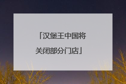 汉堡王中国将关闭部分门店