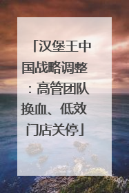 汉堡王中国战略调整：高管团队换血、低效门店关停