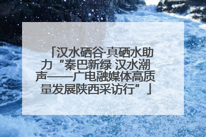 汉水硒谷·真硒水助力“秦巴新绿 汉水潮声——广电融媒体高质量发展陕西采访行”