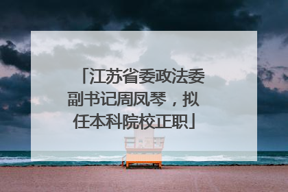 江苏省委政法委副书记周凤琴，拟任本科院校正职