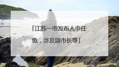 江苏一市发布人事任免，涉及副市长等
