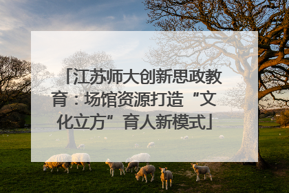 江苏师大创新思政教育：场馆资源打造“文化立方”育人新模式