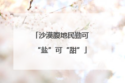 沙漠腹地民勤可“盐”可“甜”