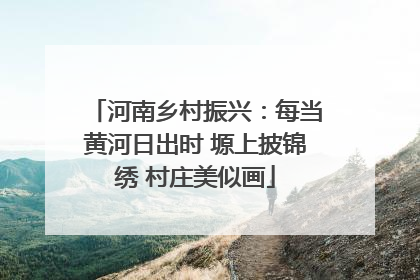 河南乡村振兴：每当黄河日出时 塬上披锦绣 村庄美似画