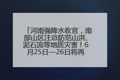 河南强降水收官，南部山区注意防范山洪、泥石流等地质灾害！6月25日—26日将再迎大范围降水