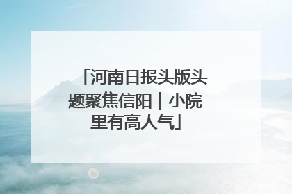 河南日报头版头题聚焦信阳｜小院里有高人气