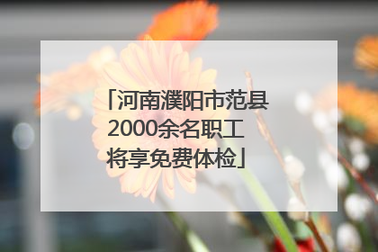 河南濮阳市范县2000余名职工将享免费体检