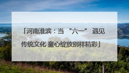 河南淮滨：当 “六一” 遇见传统文化 童心绽放别样精彩