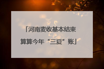 河南麦收基本结束 算算今年“三夏”账