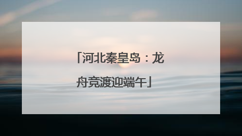 河北秦皇岛：龙舟竞渡迎端午