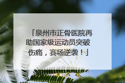 泉州市正骨医院再助国家级运动员突破伤痛，赛场逆袭！