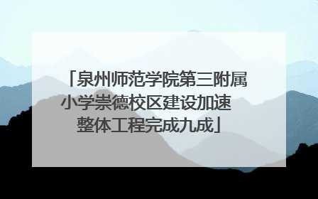泉州师范学院第三附属小学崇德校区建设加速 整体工程完成九成