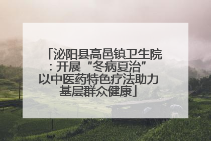 泌阳县高邑镇卫生院：开展“冬病夏治” 以中医药特色疗法助力基层群众健康