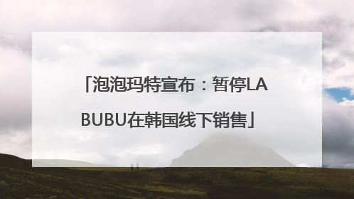 泡泡玛特宣布：暂停LABUBU在韩国线下销售