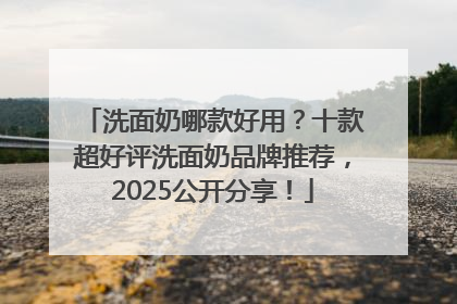 洗面奶哪款好用？十款超好评洗面奶品牌推荐，2025公开分享！