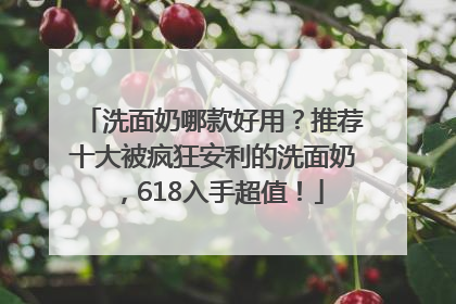 洗面奶哪款好用？推荐十大被疯狂安利的洗面奶，618入手超值！