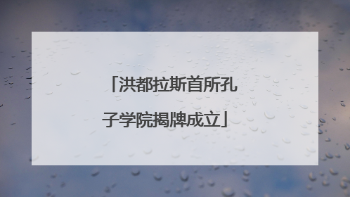 洪都拉斯首所孔子学院揭牌成立